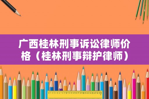 廣西桂林刑事訴訟律師價格（桂林刑事辯護律師）