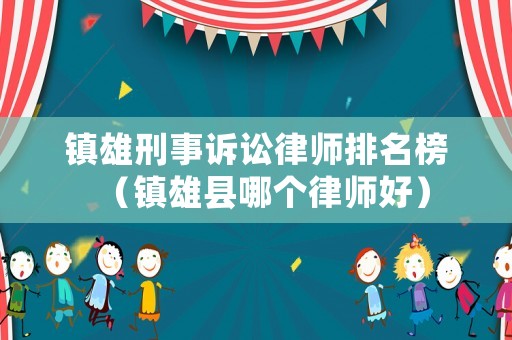 鎮雄刑事訴訟律師排名榜（鎮雄縣哪個律師好）