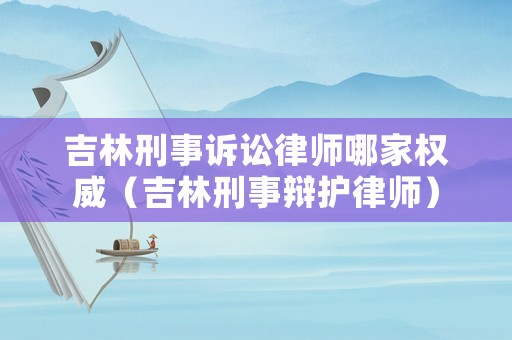 吉林刑事訴訟律師哪家權威（吉林刑事辯護律師）