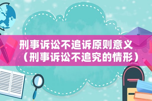 刑事訴訟不追訴原則意義（刑事訴訟不追究的情形）