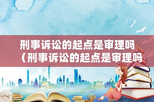 刑事訴訟的起點是審理嗎（刑事訴訟的起點是審理嗎）