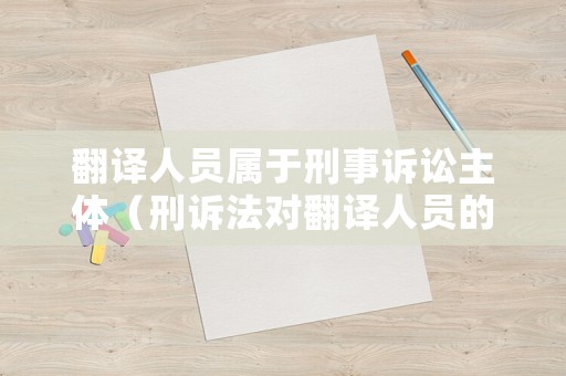 翻譯人員屬于刑事訴訟主體（刑訴法對翻譯人員的規定）
