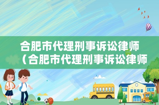 合肥市代理刑事訴訟律師（合肥市代理刑事訴訟律師名單）