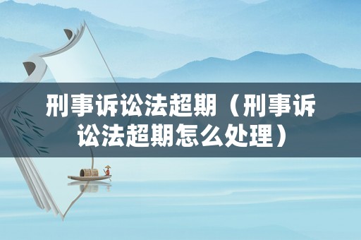 刑事訴訟法超期（刑事訴訟法超期怎么處理）