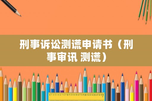 刑事訴訟測(cè)謊申請(qǐng)書（刑事審訊 測(cè)謊）