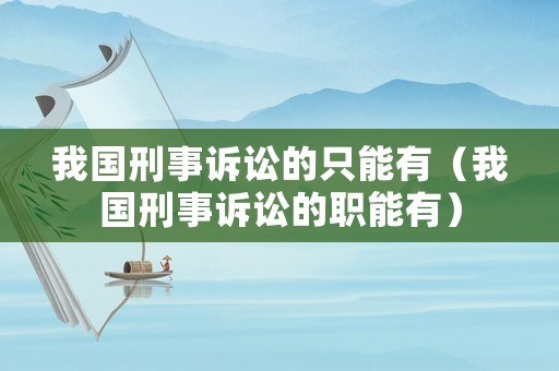 我國刑事訴訟的只能有（我國刑事訴訟的職能有）