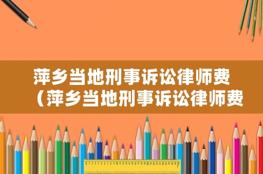 萍鄉當地刑事訴訟律師費（萍鄉當地刑事訴訟律師費用多少）