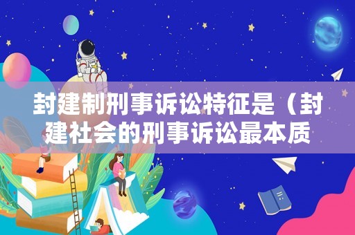 封建制刑事訴訟特征是（封建社會的刑事訴訟最本質的特征是）