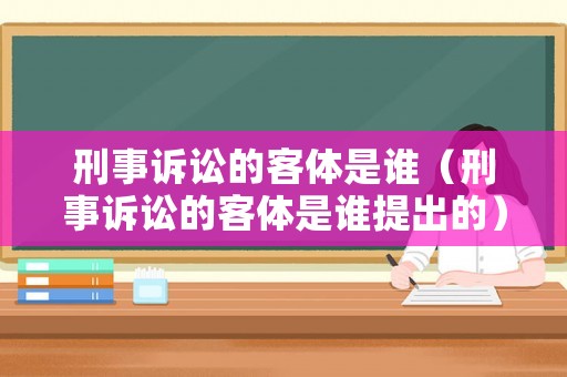 刑事訴訟的客體是誰（刑事訴訟的客體是誰提出的）