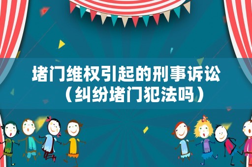 堵門維權(quán)引起的刑事訴訟（糾紛堵門犯法嗎）
