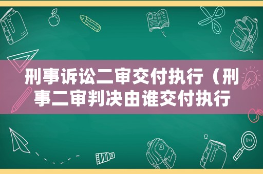 刑事訴訟二審交付執(zhí)行（刑事二審判決由誰交付執(zhí)行）