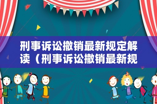 刑事訴訟撤銷最新規(guī)定解讀（刑事訴訟撤銷最新規(guī)定解讀全文）