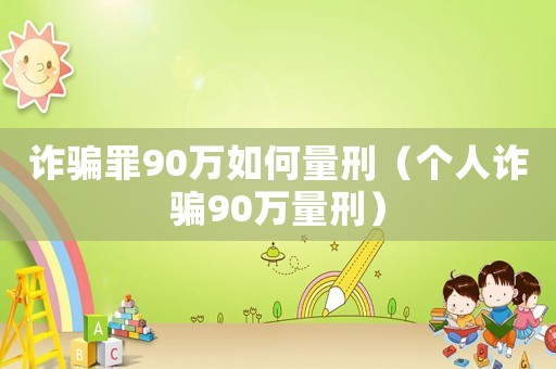 詐騙罪90萬如何量刑（個人詐騙90萬量刑）