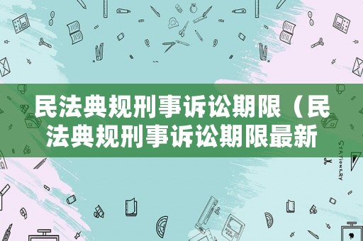 民法典規刑事訴訟期限（民法典規刑事訴訟期限最新規定）