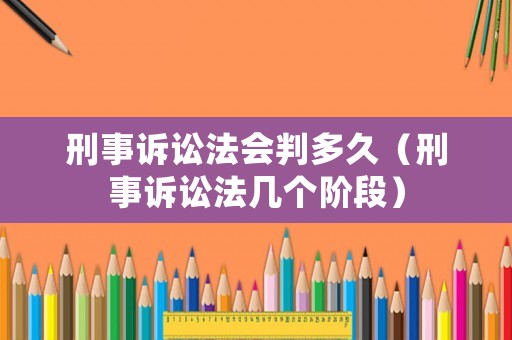 刑事訴訟法會判多久（刑事訴訟法幾個階段）