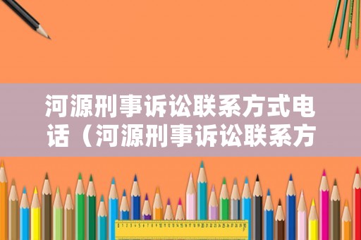 河源刑事訴訟聯(lián)系方式電話（河源刑事訴訟聯(lián)系方式電話是多少）
