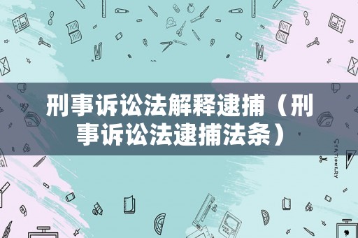 刑事訴訟法解釋逮捕（刑事訴訟法逮捕法條）