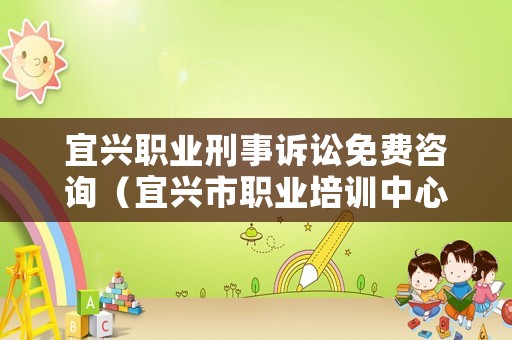 宜興職業刑事訴訟免費咨詢（宜興市職業培訓中心）