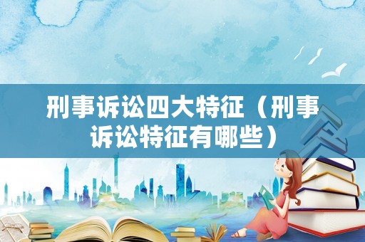 刑事訴訟四大特征（刑事訴訟特征有哪些）