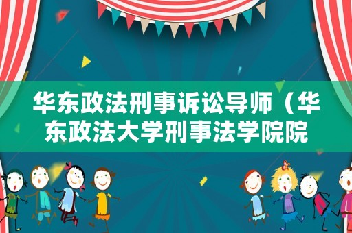 華東政法刑事訴訟導師（華東政法大學刑事法學院院長）