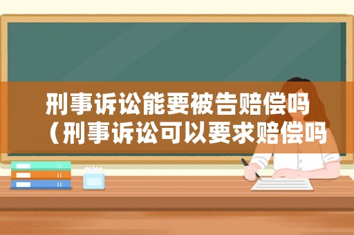 刑事訴訟能要被告賠償嗎（刑事訴訟可以要求賠償嗎）