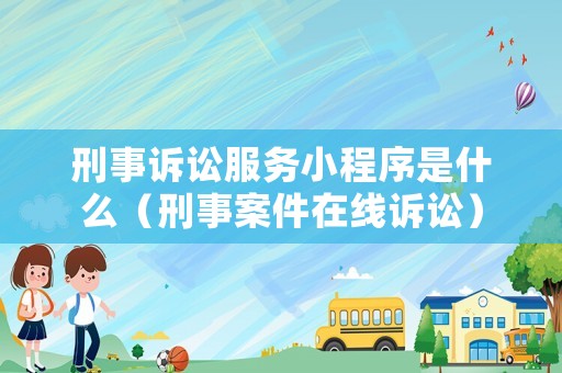 刑事訴訟服務小程序是什么（刑事案件在線訴訟）