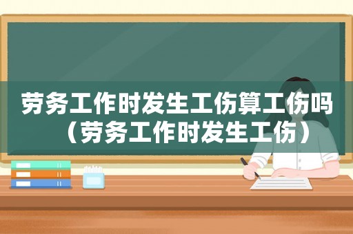 勞務工作時發生工傷算工傷嗎（勞務工作時發生工傷）