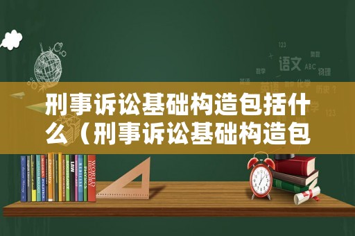 刑事訴訟基礎構造包括什么（刑事訴訟基礎構造包括什么和什么）