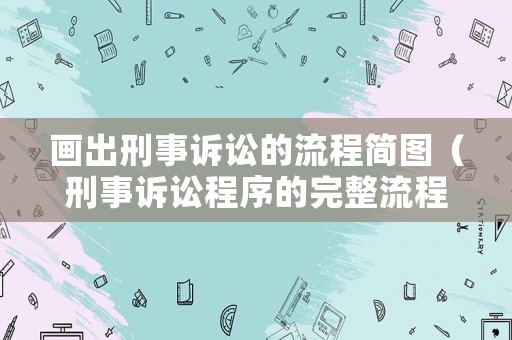 畫出刑事訴訟的流程簡圖（刑事訴訟程序的完整流程思維導圖）