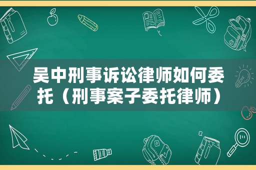 吳中刑事訴訟律師如何委托（刑事案子委托律師）