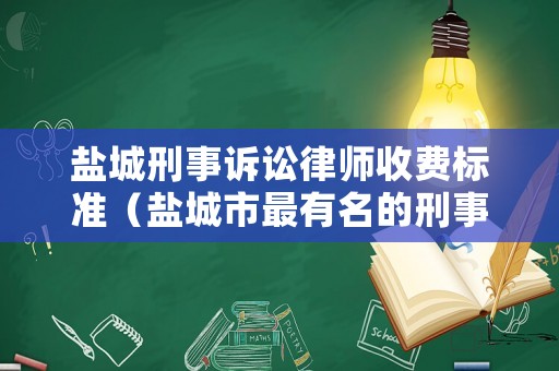 鹽城刑事訴訟律師收費標準（鹽城市最有名的刑事律師）