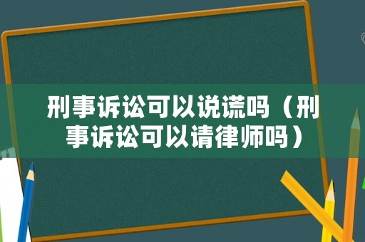 刑事訴訟可以說謊嗎（刑事訴訟可以請律師嗎）