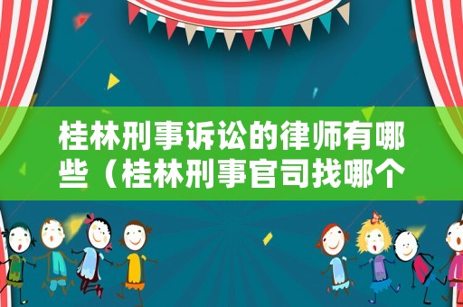 桂林刑事訴訟的律師有哪些（桂林刑事官司找哪個律師事務所）