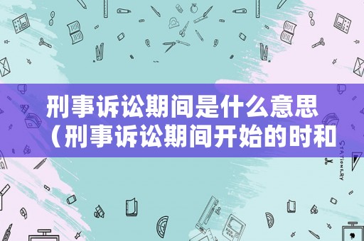 刑事訴訟期間是什么意思（刑事訴訟期間開始的時(shí)和日什么算在期間以內(nèi)）