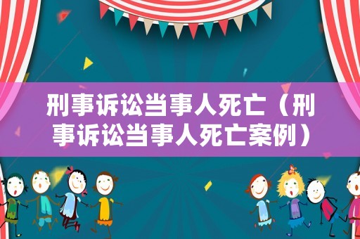 刑事訴訟當事人死亡（刑事訴訟當事人死亡案例）