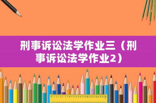 刑事訴訟法學(xué)作業(yè)三（刑事訴訟法學(xué)作業(yè)2）