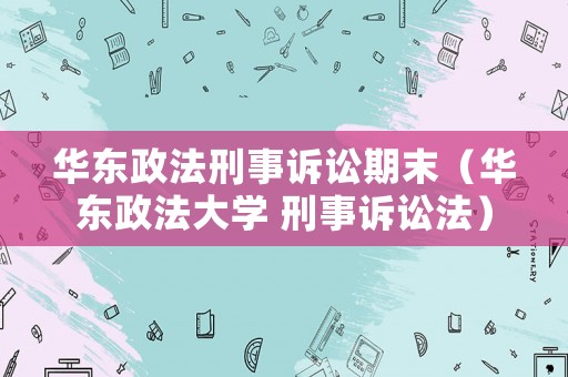華東政法刑事訴訟期末（華東政法大學 刑事訴訟法）