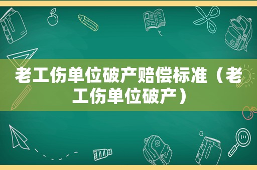 老工傷單位破產(chǎn)賠償標準（老工傷單位破產(chǎn)）
