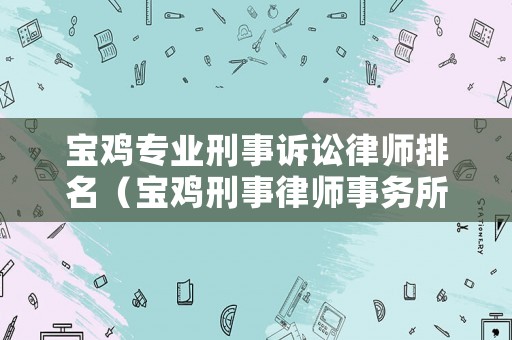 寶雞專業刑事訴訟律師排名（寶雞刑事律師事務所排名）