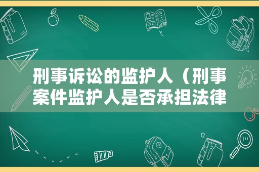 刑事訴訟的監護人（刑事案件監護人是否承擔法律責任）