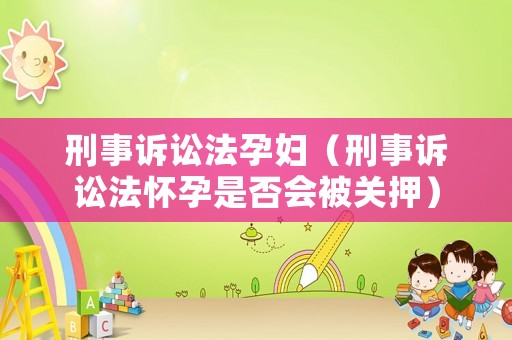 刑事訴訟法孕婦（刑事訴訟法懷孕是否會被關押）