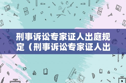 刑事訴訟專家證人出庭規定（刑事訴訟專家證人出庭規定是什么）