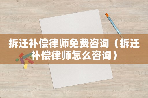 拆遷補償律師免費咨詢（拆遷補償律師怎么咨詢）
