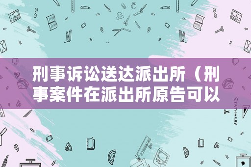刑事訴訟送達派出所（刑事案件在派出所原告可以撤訴嗎）