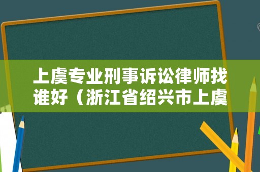 上虞專業(yè)刑事訴訟律師找誰(shuí)好（浙江省紹興市上虞區(qū)律師事務(wù)所電話）