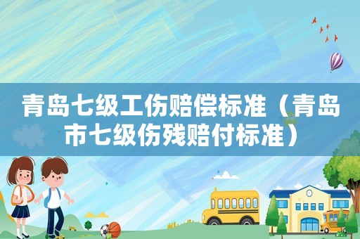 青島七級工傷賠償標準（青島市七級傷殘賠付標準）