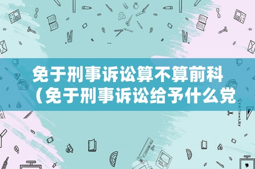免于刑事訴訟算不算前科（免于刑事訴訟給予什么黨紀政紀處分）