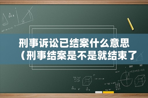 刑事訴訟已結案什么意思（刑事結案是不是就結束了）