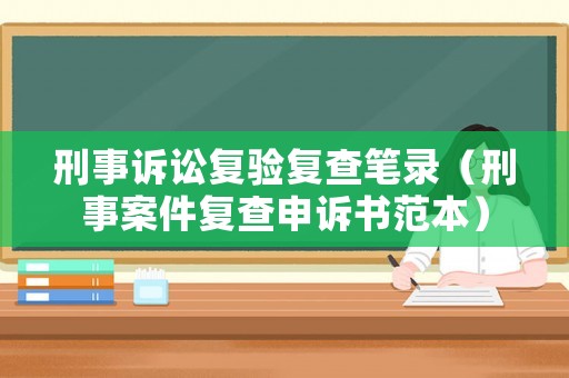 刑事訴訟復(fù)驗(yàn)復(fù)查筆錄（刑事案件復(fù)查申訴書(shū)范本）