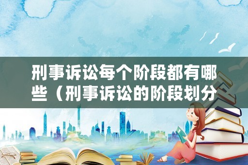 刑事訴訟每個階段都有哪些（刑事訴訟的階段劃分）